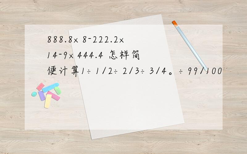 888.8×8-222.2×14-9×444.4 怎样简便计算1÷1/2÷2/3÷3/4。÷99/100