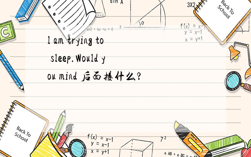 l am trying to sleep.Would you mind 后面接什么?