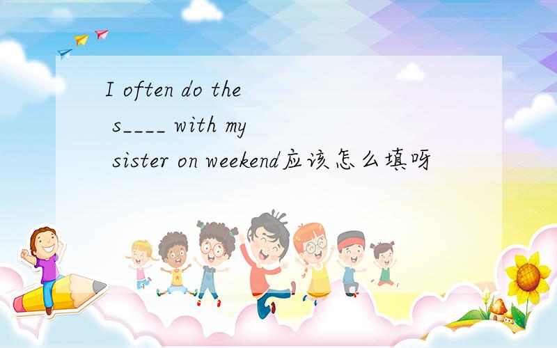 I often do the s____ with my sister on weekend应该怎么填呀