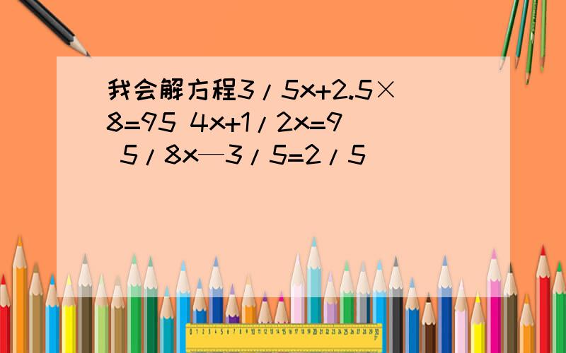 我会解方程3/5x+2.5×8=95 4x+1/2x=9 5/8x—3/5=2/5