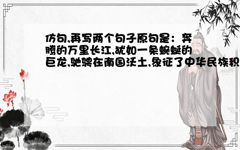 仿句,再写两个句子原句是：奔腾的万里长江,犹如一条蜿蜒的巨龙,驰骋在南国沃土,象征了中华民族积极进取的精神再写两个句子