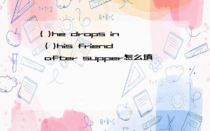 ( )he drops in ( )his friend after supper怎么填