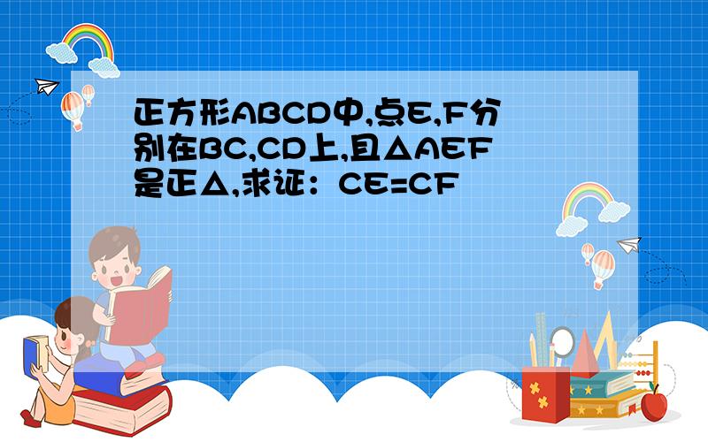 正方形ABCD中,点E,F分别在BC,CD上,且△AEF是正△,求证：CE=CF
