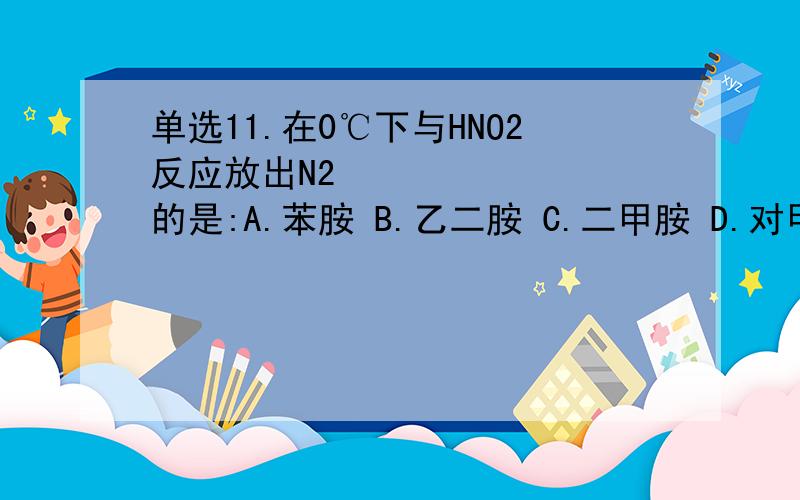 单选11.在0℃下与HNO2反应放出N2的是:A.苯胺 B.乙二胺 C.二甲胺 D.对甲苯胺12.下列化合物中,不存在手性的是：A.柠檬酸 B.乳酸 C.苹果酸 D.酒石酸13.丙二酸的加热产物是A.烷烃 B.一元羧酸 C.
