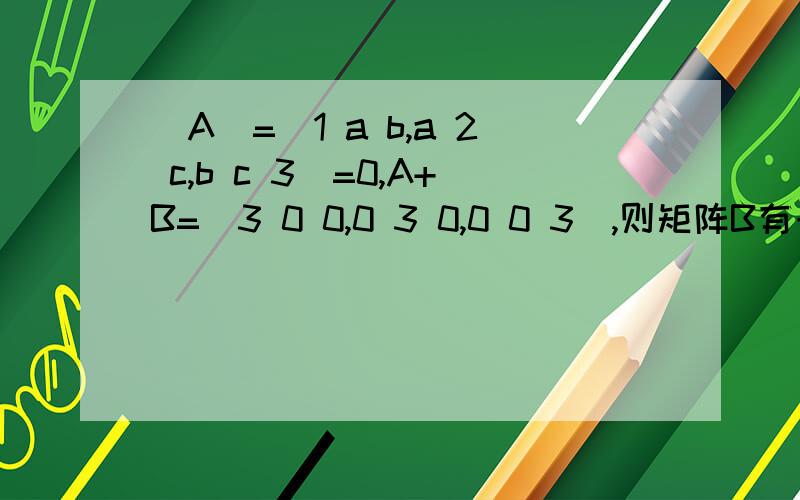 |A|=|1 a b,a 2 c,b c 3|=0,A+B=|3 0 0,0 3 0,0 0 3|,则矩阵B有一个特征值是