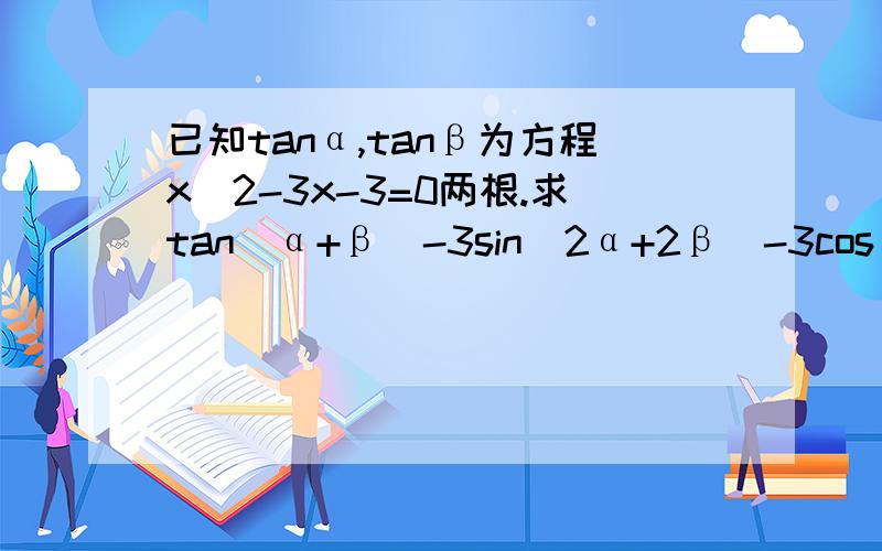 已知tanα,tanβ为方程x^2-3x-3=0两根.求tan(α+β)-3sin(2α+2β)-3cos^2(α+β)的值.