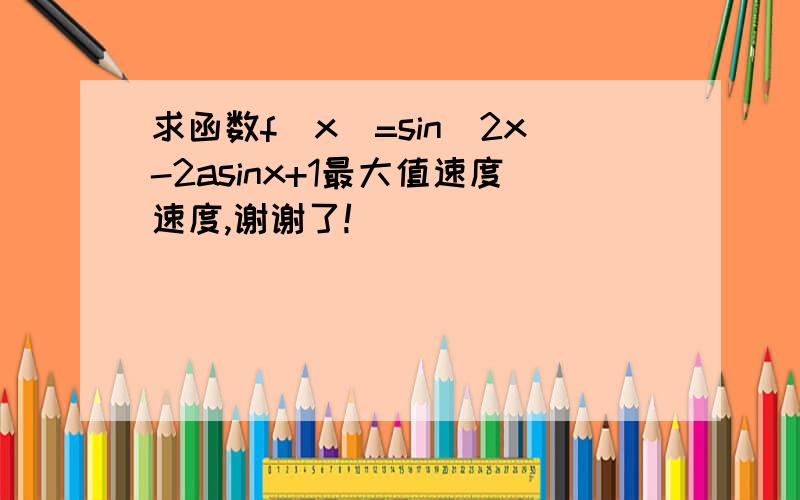 求函数f(x)=sin^2x-2asinx+1最大值速度速度,谢谢了!