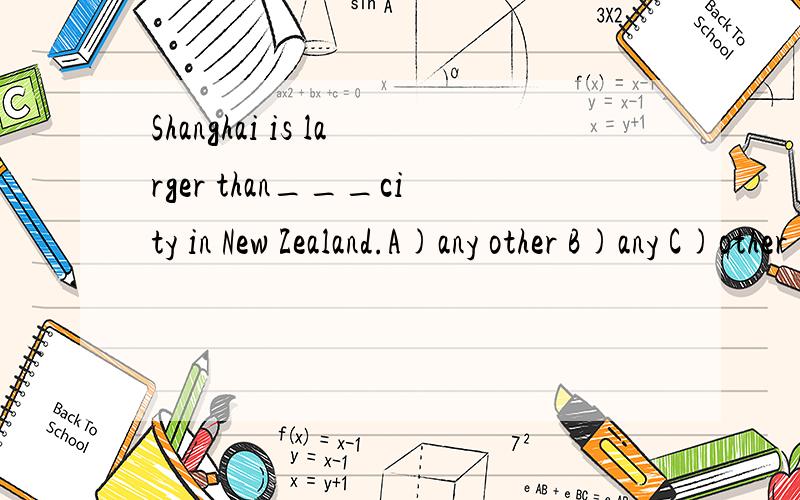 Shanghai is larger than___city in New Zealand.A)any other B)any C)other 选B.为什么不选A是不是因为Shanghai 和 New Zealand 不是一个范围?那C又错哪呢?other后面也可以加单数的吖