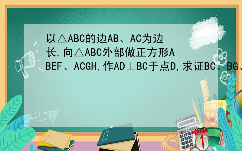 以△ABC的边AB、AC为边长,向△ABC外部做正方形ABEF、ACGH,作AD⊥BC于点D,求证BC、BG、AD三线交于一点.如图,以△ABC的边AB、AC为边长,向△ABC外部做正方形ABEF、ACGH,作AD⊥BC于点D,连结EC、BG,求证BC、BG