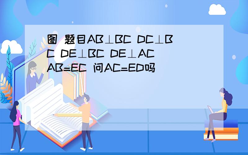 图 题目AB⊥BC DC⊥BC DE⊥BC DE⊥AC AB=EC 问AC=ED吗