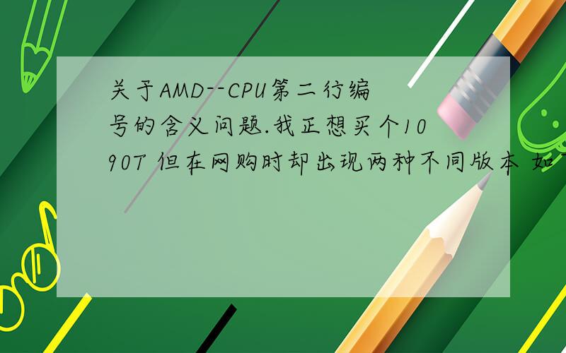 关于AMD--CPU第二行编号的含义问题.我正想买个1090T 但在网购时却出现两种不同版本 如下图：第一种第二行编号为：ACBBE CB ****BPMW第二种第二行编号为：CCBBE CB ****DPMW这里的ACBBE 与 CCEEB的区别