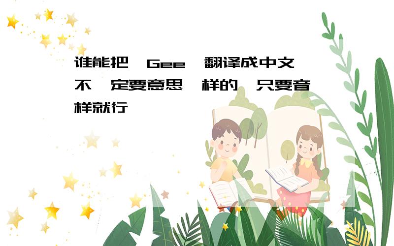 谁能把《Gee》翻译成中文,不一定要意思一样的,只要音一样就行