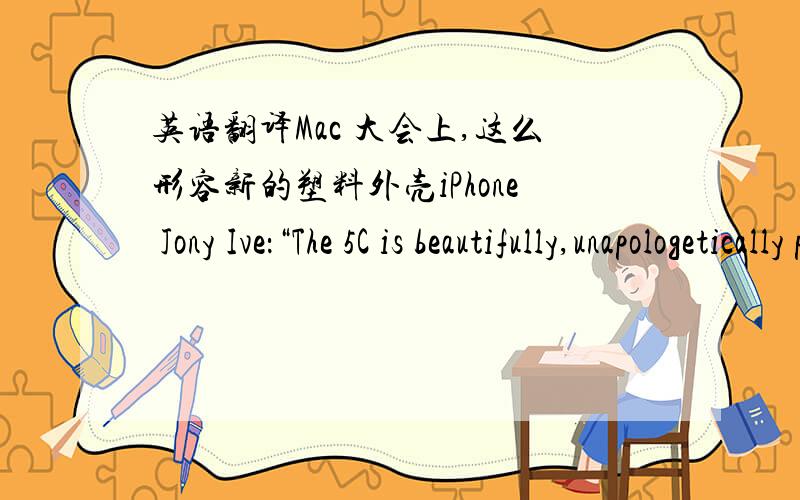 英语翻译Mac 大会上,这么形容新的塑料外壳iPhone Jony Ive：“The 5C is beautifully,unapologetically plastic.” 请问这里unapologetically是什么意思?
