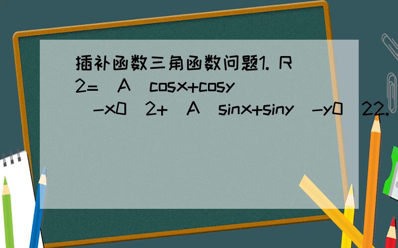 插补函数三角函数问题1. R2=(A(cosx+cosy)-x0)2+(A(sinx+siny)-y0)22. sinx+siny=aA(cosx+cosy)2+b(cosx+cosy)+c/A3. x=A(cosx+cosy)   y=A(sinx+siny)求y=F(x)  在括号后面的2是平方,x0是Xo,y0是Yo