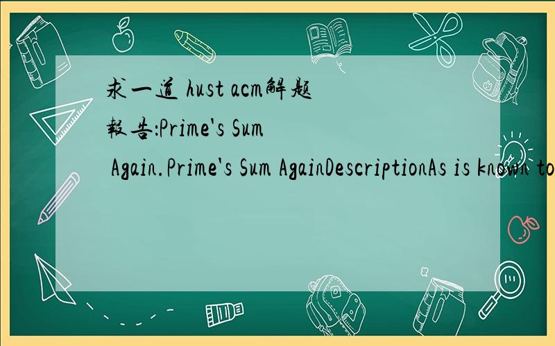求一道 hust acm解题报告：Prime's Sum Again.Prime's Sum AgainDescriptionAs is known to all,a prime number is a number which can only be divided by 1 and itself.For example:2,3 and 5 are all prime numbers but 4 and 6 are not,because 4 has anoth