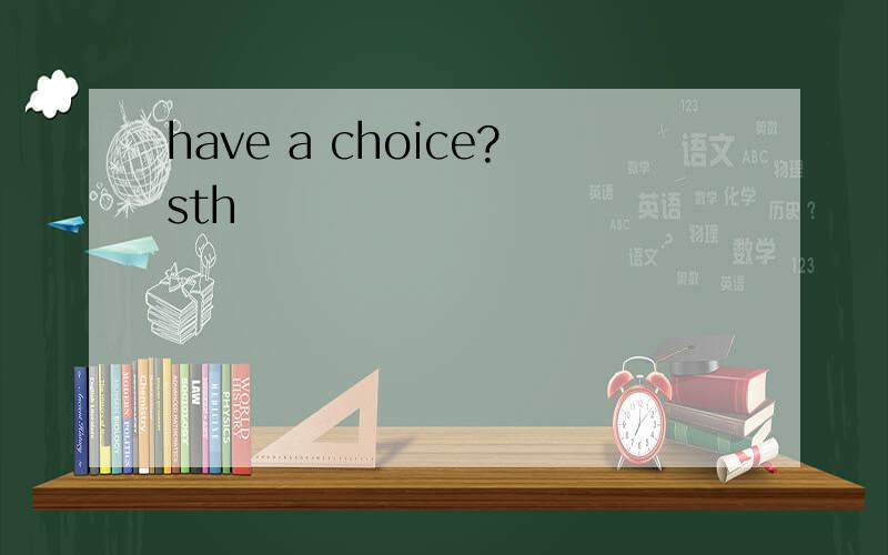 have a choice?sth
