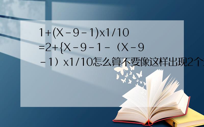 1+(X-9-1)x1/10=2+{X-9-1-（X-9-1）x1/10怎么算不要像这样出现2个未知数,