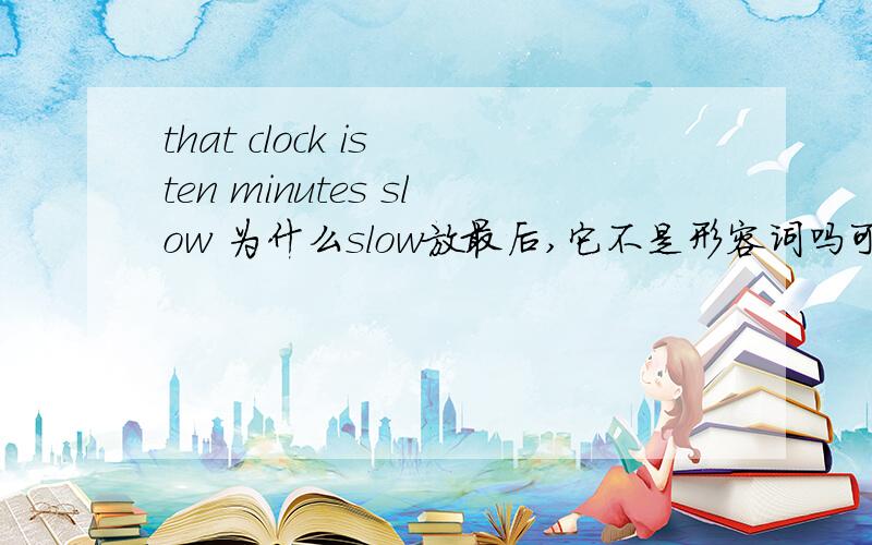 that clock is ten minutes slow 为什么slow放最后,它不是形容词吗可以换顺序吗，that clock is slow ten minutes这样对吗