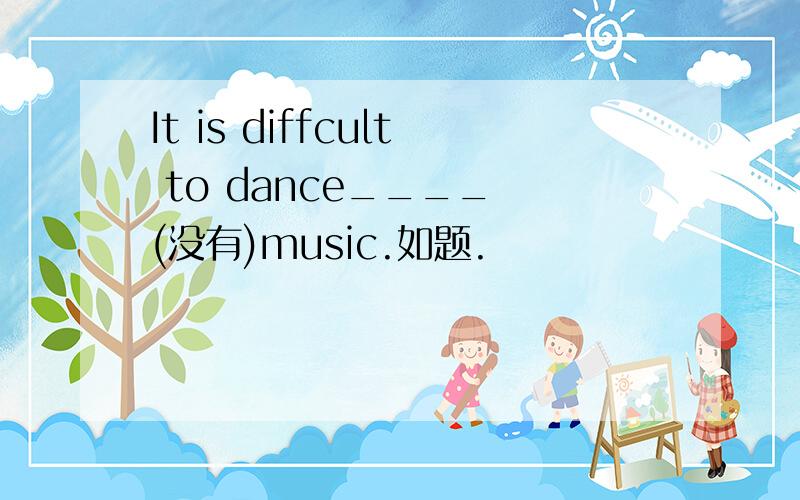 It is diffcult to dance____ (没有)music.如题.