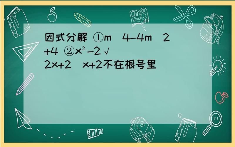 因式分解 ①m^4-4m^2+4 ②x²-2√2x+2（x+2不在根号里）
