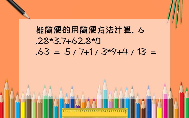 能简便的用简便方法计算. 6.28*3.7+62.8*0.63 = 5/7+1/3*9+4/13 =