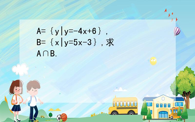 A=｛y|y=-4x+6｝,B=｛x|y=5x-3｝,求A∩B.