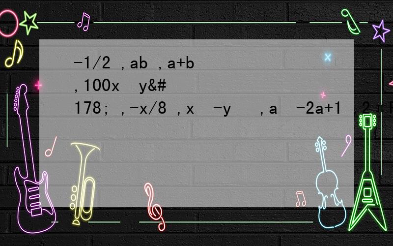 -1/2 ,ab ,a+b ,100x²y² ,-x/8 ,x²-y² ,a²-2a+1 ,2πR哪些是单项式 哪些是多项式