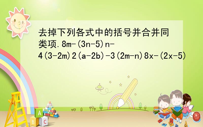 去掉下列各式中的括号并合并同类项.8m-(3n-5)n-4(3-2m)2(a-2b)-3(2m-n)8x-(2x-5)