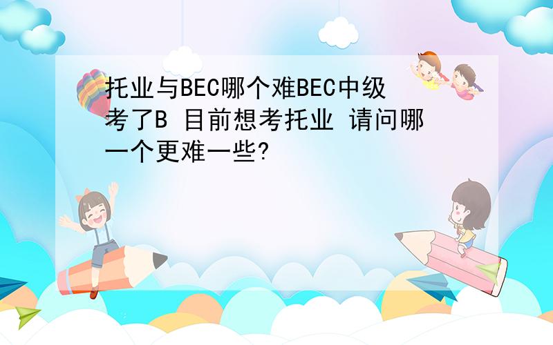 托业与BEC哪个难BEC中级考了B 目前想考托业 请问哪一个更难一些?
