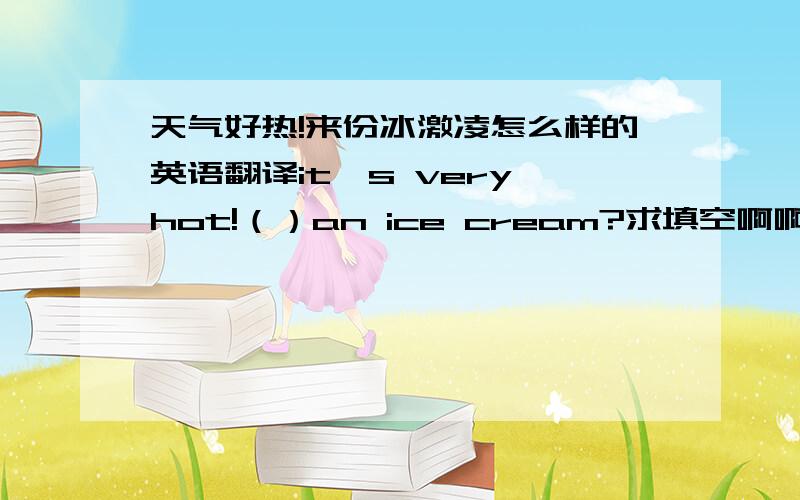 天气好热!来份冰激凌怎么样的英语翻译it's very hot!（）an ice cream?求填空啊啊啊啊啊啊啊啊啊啊啊啊啊啊啊啊啊啊啊啊啊啊!