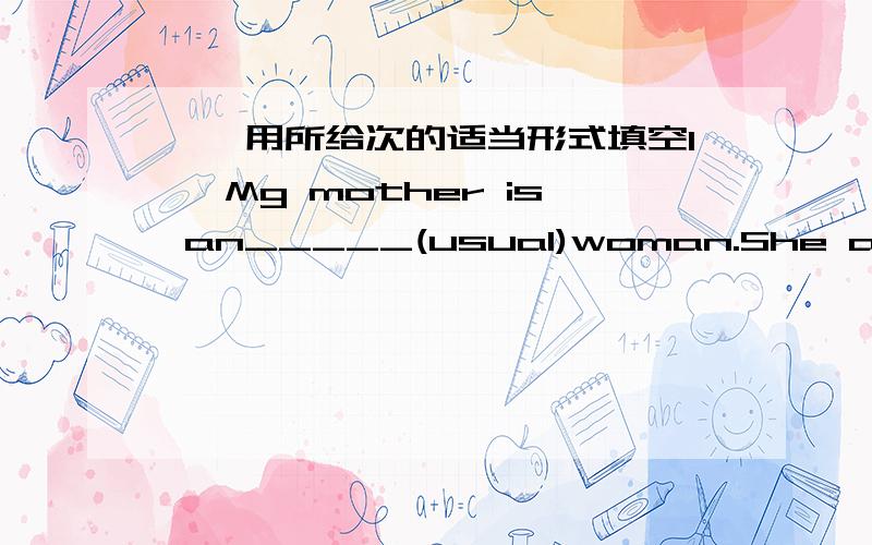 一、用所给次的适当形式填空1、 Mg mother is an_____(usual)woman.She achieves alot for my fami-ly2、Liu Hua is a_____(talent)singer.He also writes a lot of song.3、She started ice____(talent)when she was four.4、MY sister spends two ho