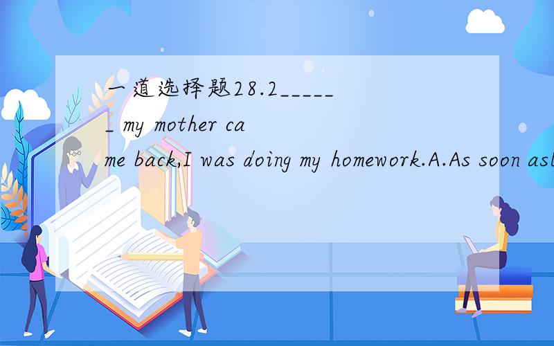 一道选择题28.2______ my mother came back,I was doing my homework.A.As soon asB.WhenC.WhileD.Since