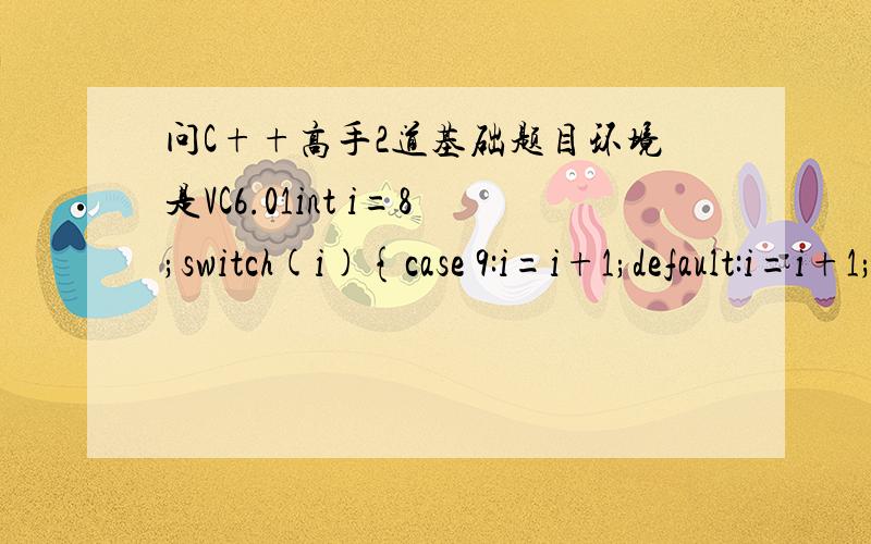 问C++高手2道基础题目环境是VC6.01int i=8;switch(i){case 9:i=i+1;default:i=i+1;case 10:i=i+1;case 11:i=i+1;}cout