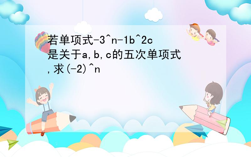 若单项式-3^n-1b^2c是关于a,b,c的五次单项式,求(-2)^n