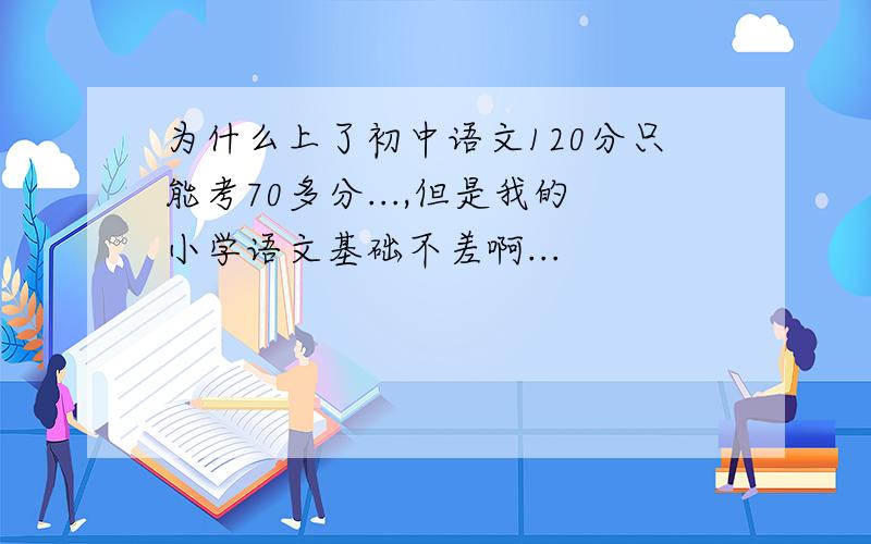 为什么上了初中语文120分只能考70多分...,但是我的小学语文基础不差啊...