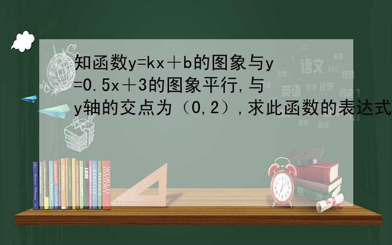 知函数y=kx＋b的图象与y=0.5x＋3的图象平行,与y轴的交点为（0,2）,求此函数的表达式
