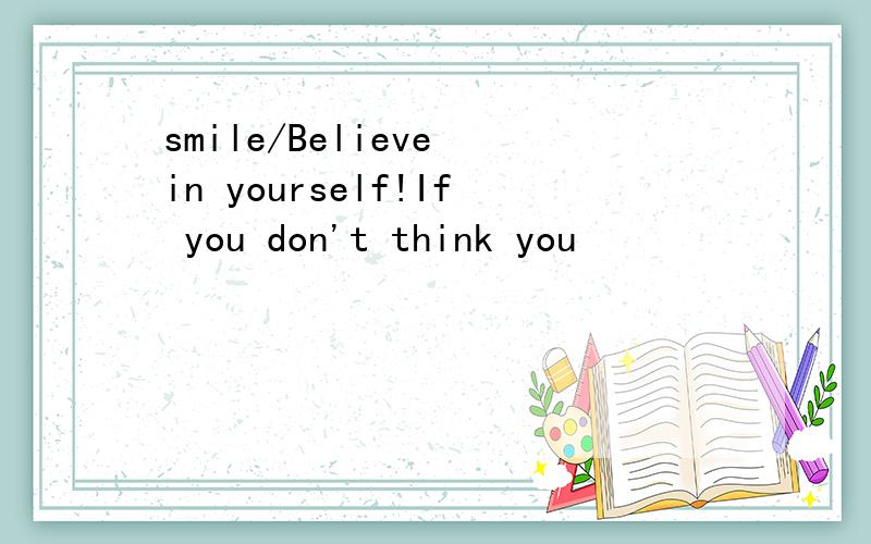 smile/Believe in yourself!If you don't think you