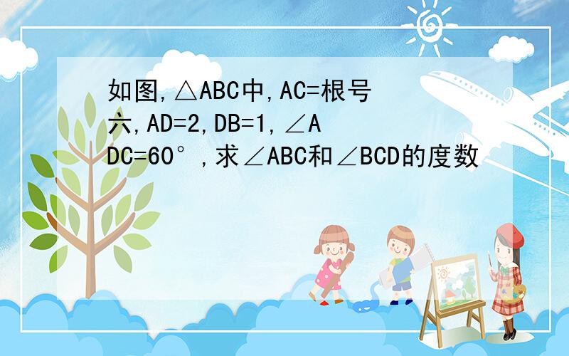 如图,△ABC中,AC=根号六,AD=2,DB=1,∠ADC=60°,求∠ABC和∠BCD的度数