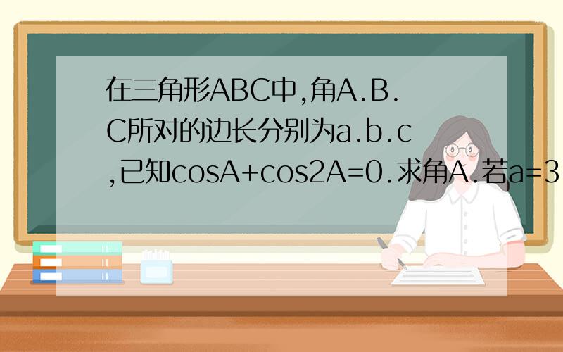 在三角形ABC中,角A.B.C所对的边长分别为a.b.c,已知cosA+cos2A=0.求角A.若a=3,b=2,求sin(B+派\4)的值.