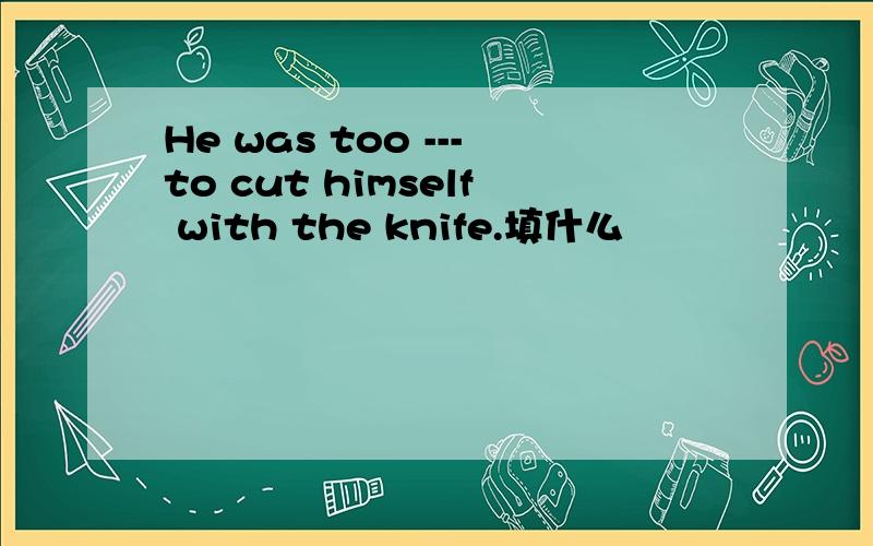 He was too ---to cut himself with the knife.填什么