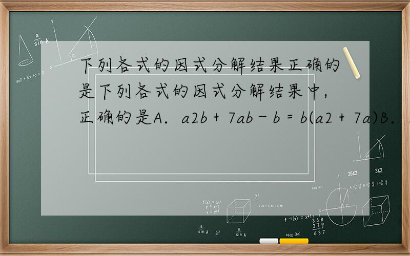 下列各式的因式分解结果正确的是下列各式的因式分解结果中,正确的是A．a2b＋7ab－b＝b(a2＋7a)B．3x2y－3xy－6y=3y(x－2)(x＋1)C．8xyz－6x2y2＝2xyz(4－3xy)D．－2a2＋4ab－6ac＝－2a(a＋2b－3c)答案C为什