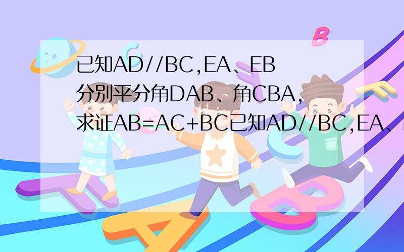 已知AD//BC,EA、EB分别平分角DAB、角CBA,求证AB=AC+BC已知AD//BC,EA、EB分别平分角DAB、角CBA,点E在CD上,求证AB=AC+BC是个梯形