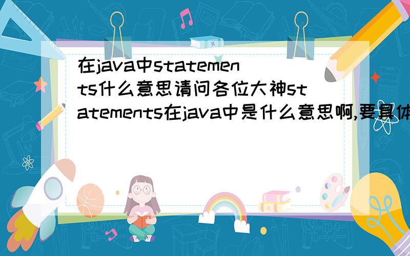 在java中statements什么意思请问各位大神statements在java中是什么意思啊,要具体的!这个词在java中指的是什么,