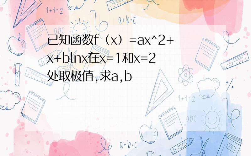 已知函数f（x）=ax^2+x+blnx在x=1和x=2处取极值,求a,b