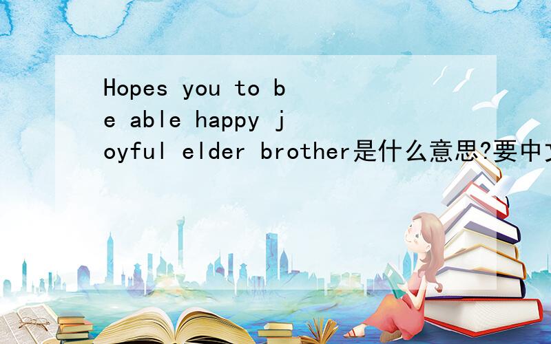 Hopes you to be able happy joyful elder brother是什么意思?要中文