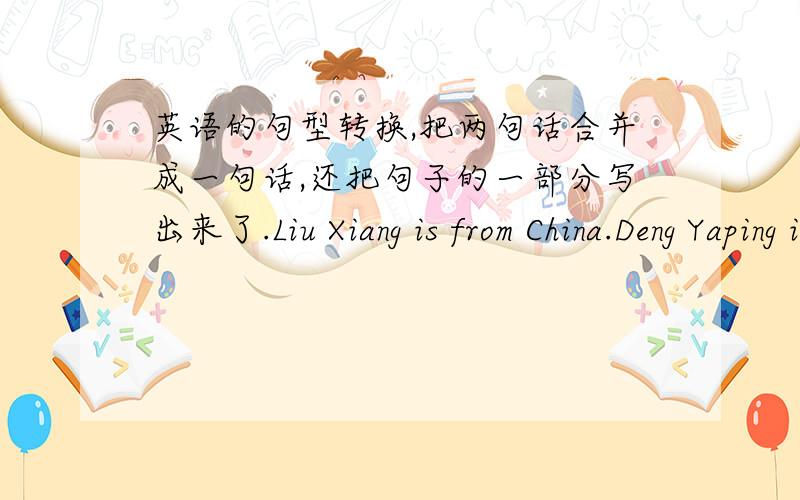 英语的句型转换,把两句话合并成一句话,还把句子的一部分写出来了.Liu Xiang is from China.Deng Yaping is from China ,too.合并成一句话Liu Xiang( )Deng Yaping( )from China.