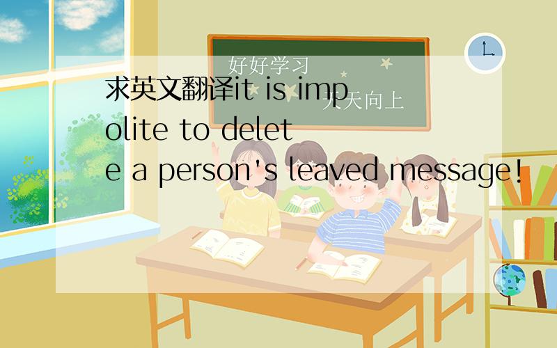 求英文翻译it is impolite to delete a person's leaved message!