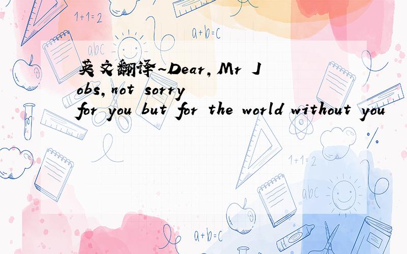 英文翻译~Dear,Mr Jobs,not sorry for you but for the world without you
