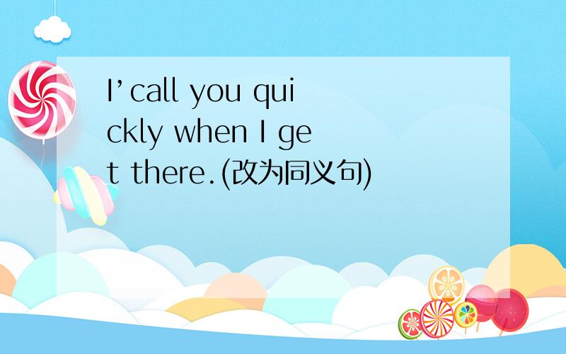 I’call you quickly when I get there.(改为同义句)