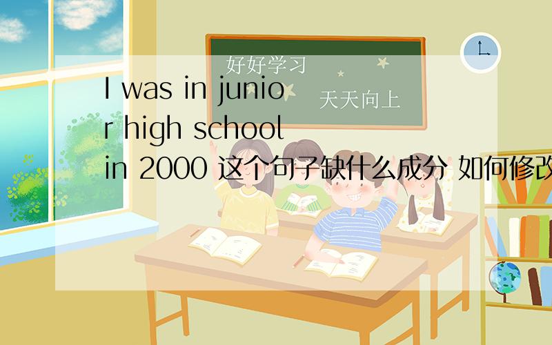 I was in junior high school in 2000 这个句子缺什么成分 如何修改